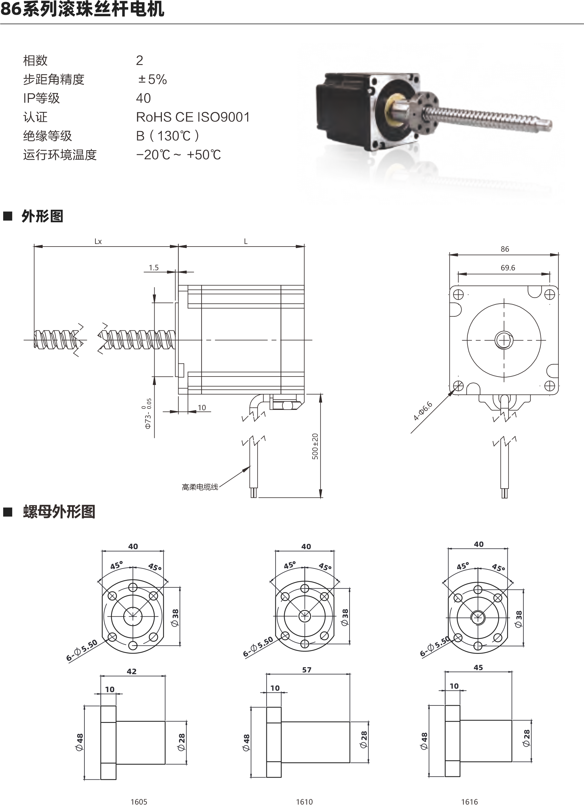  86系列滾珠絲桿電機(jī) 相數(shù) 步距角精度 IP等級 認(rèn)證 絕緣等級 運(yùn)行環(huán)境溫度 0 土5% 40 ROHS CE ISO9001 B( 130C) -20C- +50C 外形圖 69.6 4 J 5m ELo 02+005 螺母外形圖 60 配西 6 C0 50 1510 1621 1532 電機(jī)參數(shù) 電機(jī)類型 86 機(jī)身L(mm) 76mm 11 4mm 保持力矩(N.m) 額定電流(A] 64 64 電阻(Q] 0.50 0.880 額定電感(mH) 5.6mH 10mH 額定電壓IV) 3V 4.74V 絲桿參數(shù) 絲桿代碼 1605 1610 1616 1620 1632 絲桿直徑(mm) 16 16 16 分 16 導(dǎo)程(mm) 5 10 16 20 32 鑄適級滾珠絲桿最大軸向間陳 0.02 0.02 0邪伴毖2 0.02 0.02 精度等級 C7 C7 C7 0 C7 注: 1、外形圖所展示為標(biāo)準(zhǔn)螺母，可根據(jù)您的要求定制螺母 2、為了滿足不同客戶的需求，我們有KSS,THK,TBI等品牌絲桿可選 動態(tài)推力曲線圖 86系列 76mm機(jī)身雙極性 屆流新法這動 100%電流練沖數(shù)平與推力曲錢 2600240022002000180016001400120070008006004000 (N)長料 351670 240 270 300 wtpps 100 200 300 400 500 600 700 800 900 1000 專電rpm 30  60  90 120 150 180 210 0系列 75mm機(jī)身雙極性 信在新被這動 100%電流隊(duì)沖頻平與推力曲法 3600 320028002400200076007200800400O 脈沖pps轉(zhuǎn)迪rppm 851605 351610 351616 20060 400120 600 180 800 1000 1200 1400 240 300 360 420 1600480 以上曲線是有雙極性 斬波恒流驅(qū)動 100%工作電流40Vd親件進(jìn)行測試